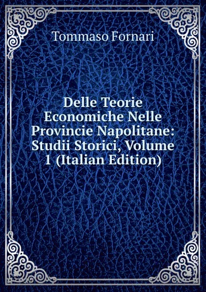 Обложка книги Delle Teorie Economiche Nelle Provincie Napolitane: Studii Storici, Volume 1 (Italian Edition), Tommaso Fornari