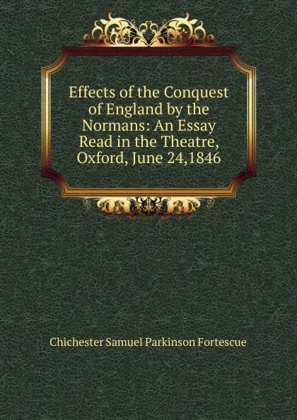 Обложка книги Effects of the Conquest of England by the Normans: An Essay Read in the Theatre, Oxford, June 24,1846, Chichester Samuel Parkinson Fortescue