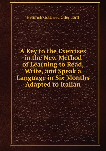 Обложка книги A Key to the Exercises in the New Method of Learning to Read, Write, and Speak a Language in Six Months Adapted to Italian, Heinrich Gottfried Ollendorff