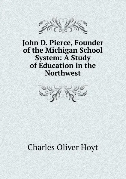 Обложка книги John D. Pierce, Founder of the Michigan School System: A Study of Education in the Northwest, Charles Oliver Hoyt