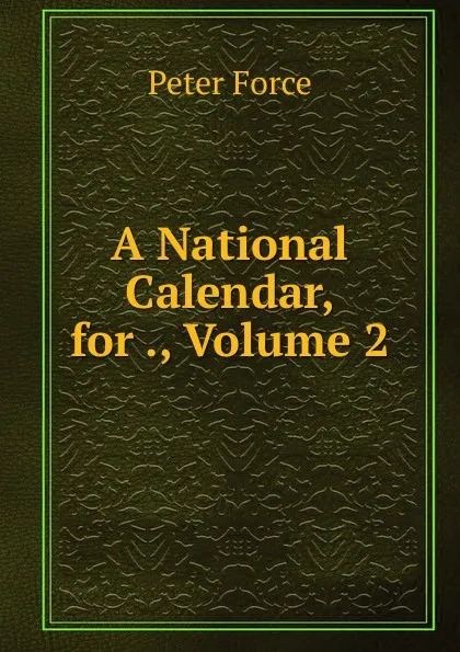 Обложка книги A National Calendar, for ., Volume 2, Peter Force