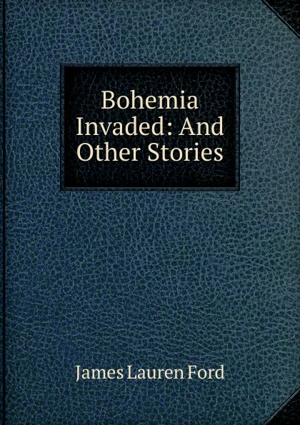 Обложка книги Bohemia Invaded: And Other Stories, James Lauren Ford