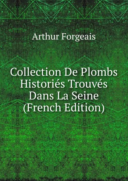 Обложка книги Collection De Plombs Histories Trouves Dans La Seine (French Edition), Arthur Forgeais