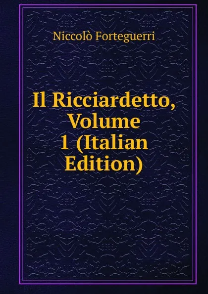 Обложка книги Il Ricciardetto, Volume 1 (Italian Edition), Niccolò Forteguerri