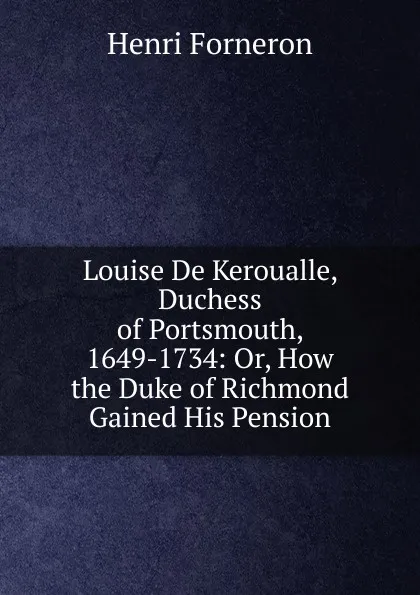 Обложка книги Louise De Keroualle, Duchess of Portsmouth, 1649-1734: Or, How the Duke of Richmond Gained His Pension, Henri Forneron