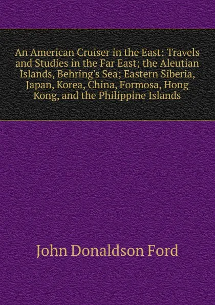 Обложка книги An American Cruiser in the East: Travels and Studies in the Far East; the Aleutian Islands, Behring.s Sea; Eastern Siberia, Japan, Korea, China, Formosa, Hong Kong, and the Philippine Islands, John Donaldson Ford