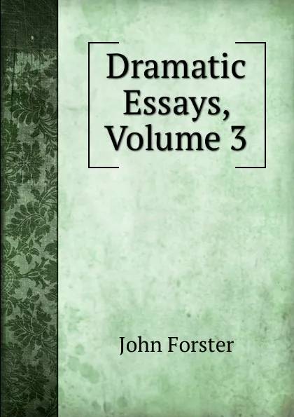 Обложка книги Dramatic Essays, Volume 3, Forster John