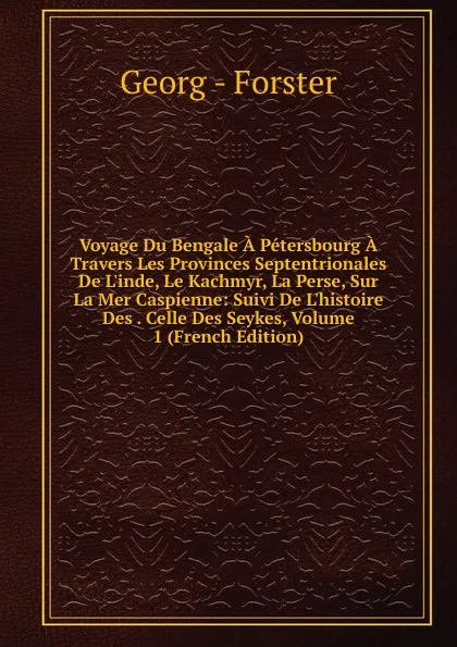 Обложка книги Voyage Du Bengale A Petersbourg A Travers Les Provinces Septentrionales De L.inde, Le Kachmyr, La Perse, Sur La Mer Caspienne: Suivi De L.histoire Des . Celle Des Seykes, Volume 1 (French Edition), Georg - Forster