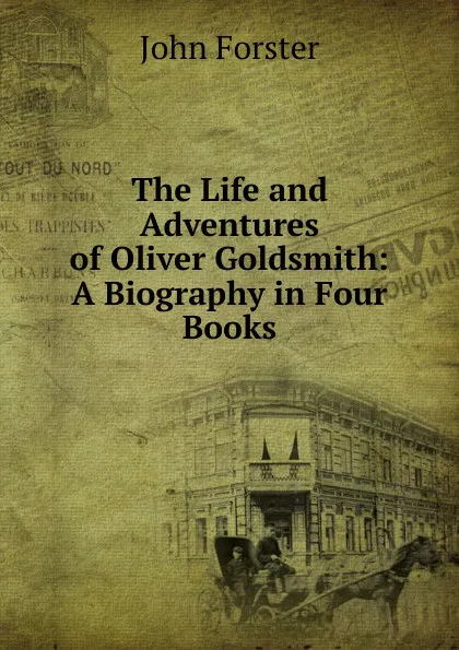 Обложка книги The Life and Adventures of Oliver Goldsmith: A Biography in Four Books, Forster John