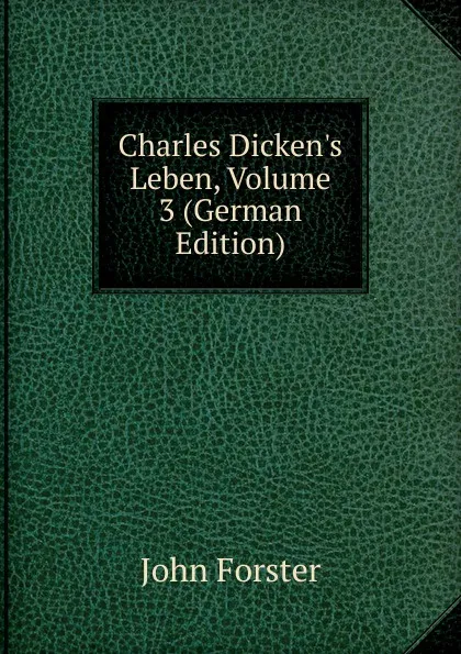 Обложка книги Charles Dicken.s Leben, Volume 3 (German Edition), Forster John