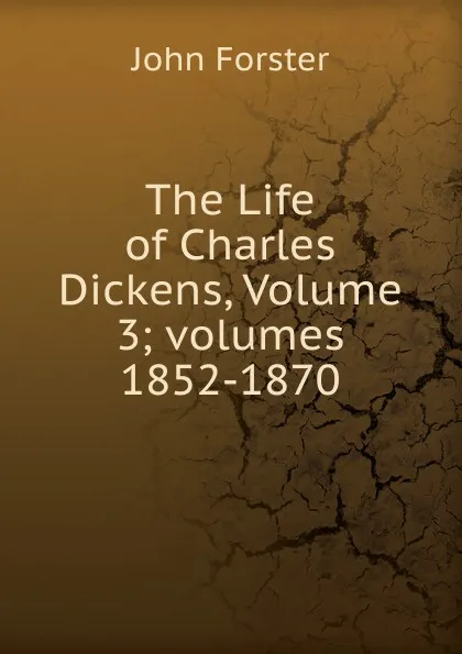 Обложка книги The Life of Charles Dickens, Volume 3;.volumes 1852-1870, Forster John