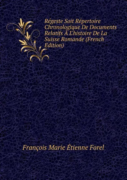 Обложка книги Regeste Soit Repertoire Chronologique De Documents Relatifs A L.histoire De La Suisse Romande (French Edition), François Marie Étienne Forel