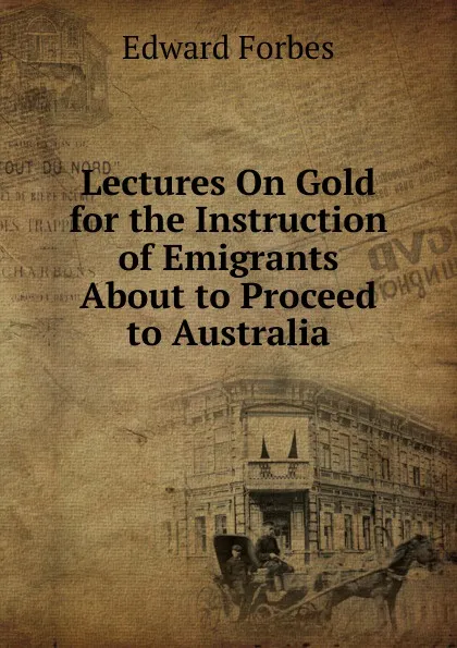 Обложка книги Lectures On Gold for the Instruction of Emigrants About to Proceed to Australia, Edward Forbes