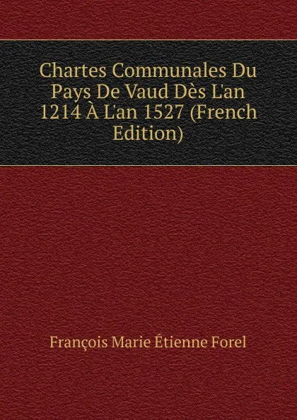 Обложка книги Chartes Communales Du Pays De Vaud Des L.an 1214 A L.an 1527 (French Edition), François Marie Étienne Forel