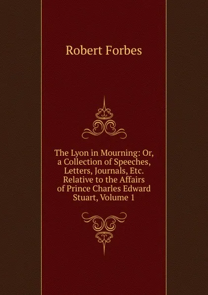 Обложка книги The Lyon in Mourning: Or, a Collection of Speeches, Letters, Journals, Etc. Relative to the Affairs of Prince Charles Edward Stuart, Volume 1, Robert Forbes