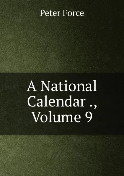 Обложка книги A National Calendar ., Volume 9, Peter Force