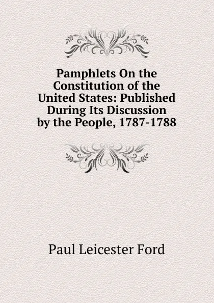 Обложка книги Pamphlets On the Constitution of the United States: Published During Its Discussion by the People, 1787-1788, Paul Leicester Ford