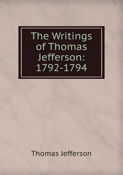 Обложка книги The Writings of Thomas Jefferson: 1792-1794, Thomas Jefferson