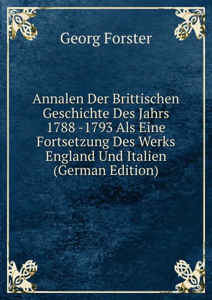 Обложка книги Annalen Der Brittischen Geschichte Des Jahrs 1788 -1793 Als Eine Fortsetzung Des Werks England Und Italien (German Edition), Georg Forster