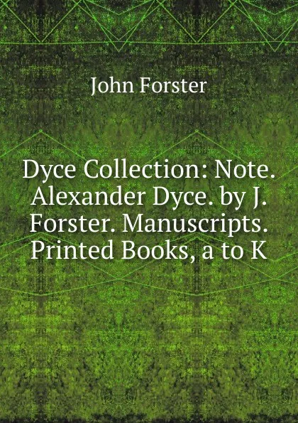 Обложка книги Dyce Collection: Note. Alexander Dyce. by J. Forster. Manuscripts. Printed Books, a to K, Forster John