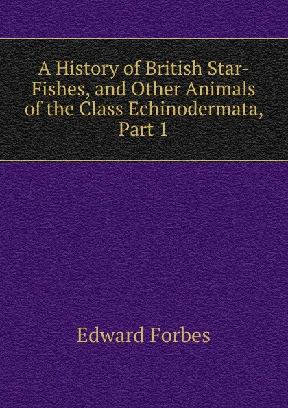 Обложка книги A History of British Star-Fishes, and Other Animals of the Class Echinodermata, Part 1, Edward Forbes