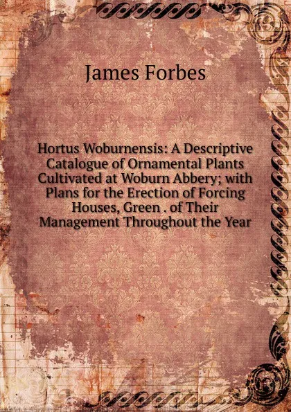 Обложка книги Hortus Woburnensis: A Descriptive Catalogue of Ornamental Plants Cultivated at Woburn Abbery; with Plans for the Erection of Forcing Houses, Green . of Their Management Throughout the Year, James Forbes