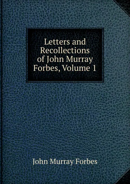 Обложка книги Letters and Recollections of John Murray Forbes, Volume 1, John Murray Forbes