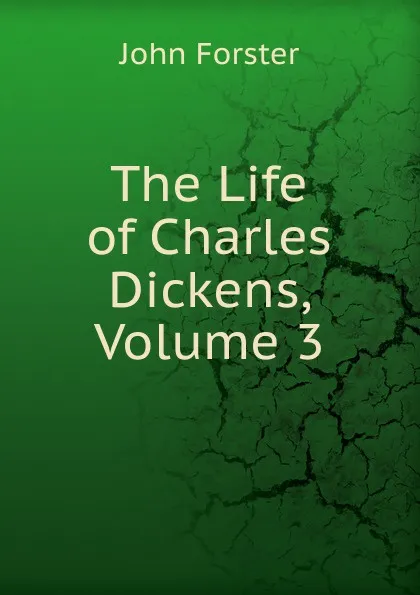 Обложка книги The Life of Charles Dickens, Volume 3, Forster John