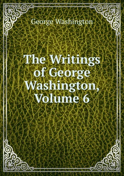 Обложка книги The Writings of George Washington, Volume 6, George Washington