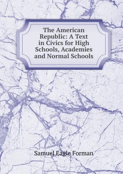 Обложка книги The American Republic: A Text in Civics for High Schools, Academies and Normal Schools, Samuel Eagle Forman