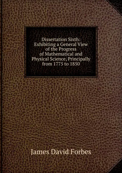 Обложка книги Dissertation Sixth: Exhibiting a General View of the Progress of Mathematical and Physical Science, Principally from 1775 to 1850, James David Forbes