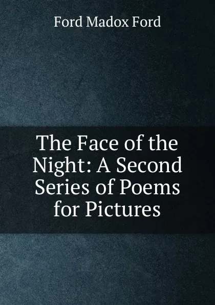 Обложка книги The Face of the Night: A Second Series of Poems for Pictures, Ford Madox Ford