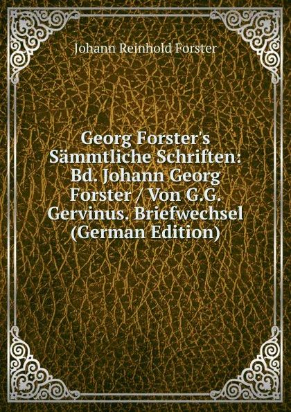 Обложка книги Georg Forster.s Sammtliche Schriften: Bd. Johann Georg Forster / Von G.G. Gervinus. Briefwechsel (German Edition), Johann Reinhold Forster