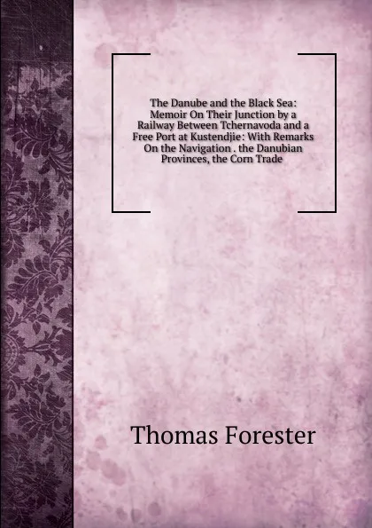 Обложка книги The Danube and the Black Sea: Memoir On Their Junction by a Railway Between Tchernavoda and a Free Port at Kustendjie: With Remarks On the Navigation . the Danubian Provinces, the Corn Trade ., Thomas Forester