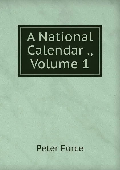 Обложка книги A National Calendar ., Volume 1, Peter Force