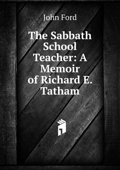 Обложка книги The Sabbath School Teacher: A Memoir of Richard E. Tatham, John Ford