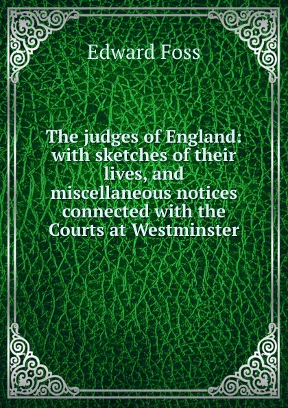 Обложка книги The judges of England: with sketches of their lives, and miscellaneous notices connected with the Courts at Westminster, Edward Foss