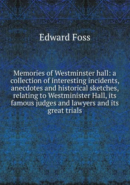 Обложка книги Memories of Westminster hall: a collection of interesting incidents, anecdotes and historical sketches, relating to Westminister Hall, its famous judges and lawyers and its great trials, Edward Foss