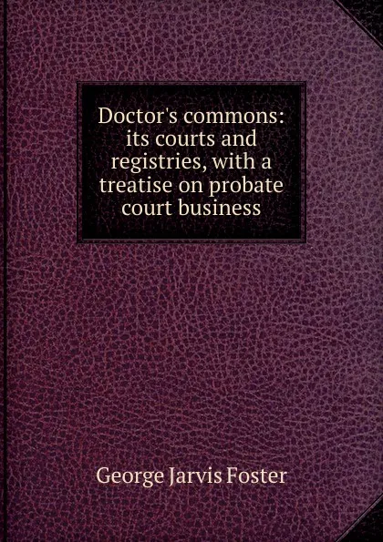 Обложка книги Doctor.s commons: its courts and registries, with a treatise on probate court business, George Jarvis Foster