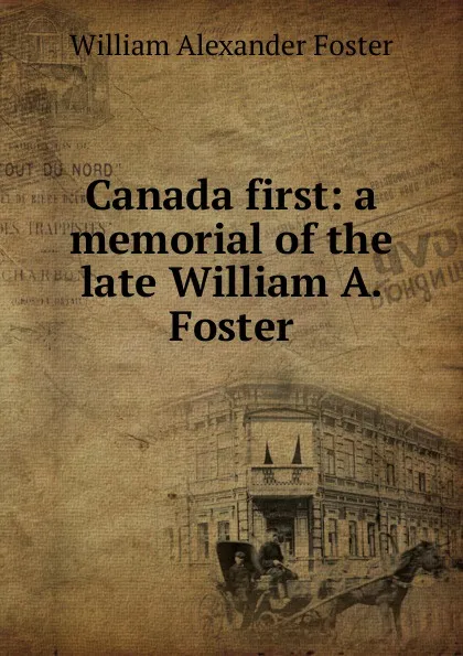 Обложка книги Canada first: a memorial of the late William A. Foster., William Alexander Foster