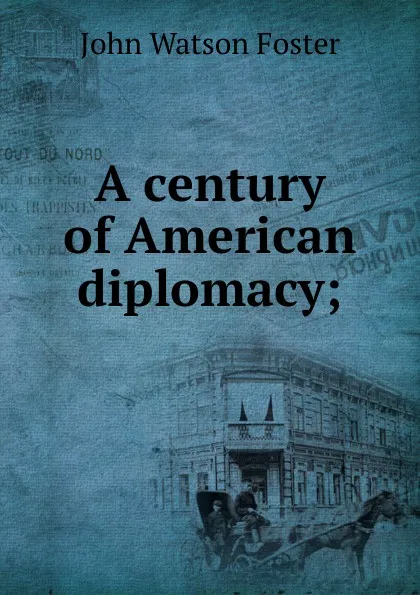 Обложка книги A century of American diplomacy;, John Watson Foster