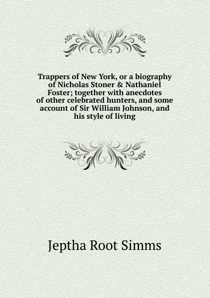 Обложка книги Trappers of New York, or a biography of Nicholas Stoner . Nathaniel Foster; together with anecdotes of other celebrated hunters, and some account of Sir William Johnson, and his style of living, Jeptha R. Simms