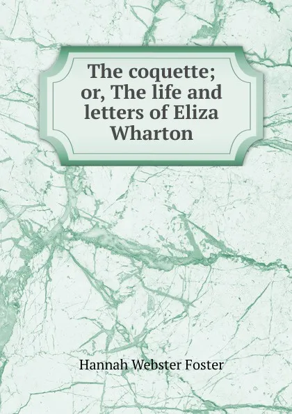 Обложка книги The coquette; or, The life and letters of Eliza Wharton, Hannah Webster Foster