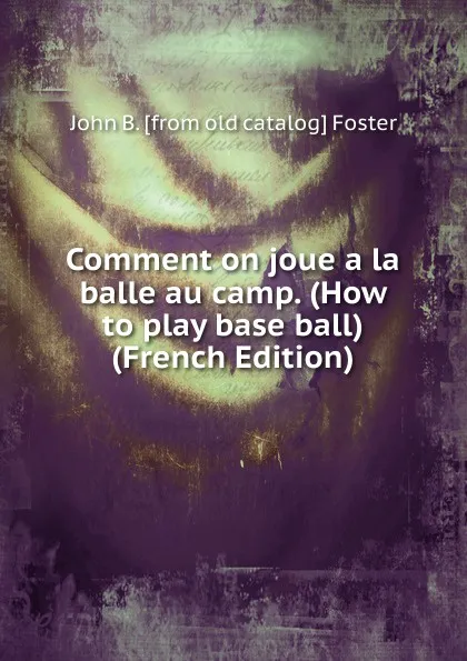 Обложка книги Comment on joue a la balle au camp. (How to play base ball)  (French Edition), John B. [from old catalog] Foster