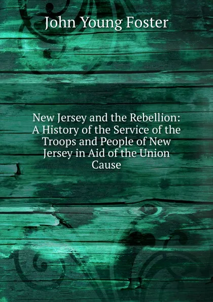 Обложка книги New Jersey and the Rebellion: A History of the Service of the Troops and People of New Jersey in Aid of the Union Cause, John Young Foster