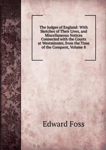 Обложка книги The Judges of England: With Sketches of Their Lives, and Miscellaneous Notices Connected with the Courts at Westminster, from the Time of the Conquest, Volume 8, Edward Foss