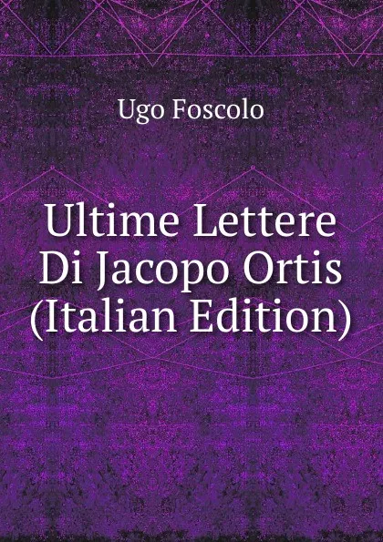 Обложка книги Ultime Lettere Di Jacopo Ortis (Italian Edition), Foscolo Ugo