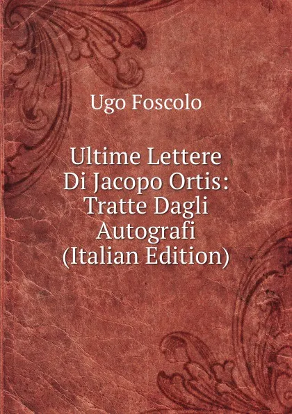 Обложка книги Ultime Lettere Di Jacopo Ortis: Tratte Dagli Autografi (Italian Edition), Foscolo Ugo