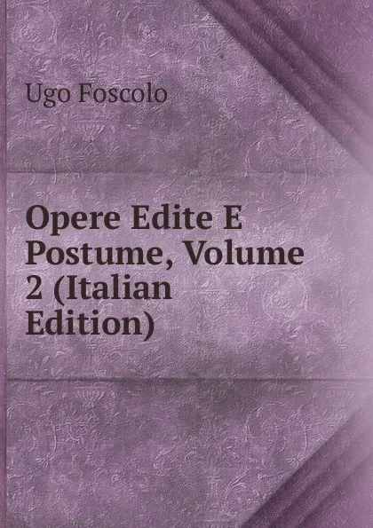 Обложка книги Opere Edite E Postume, Volume 2 (Italian Edition), Foscolo Ugo