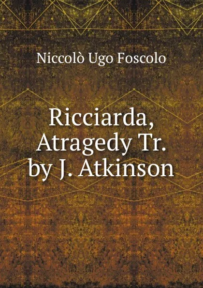 Обложка книги Ricciarda, Atragedy Tr. by J. Atkinson, Foscolo Ugo
